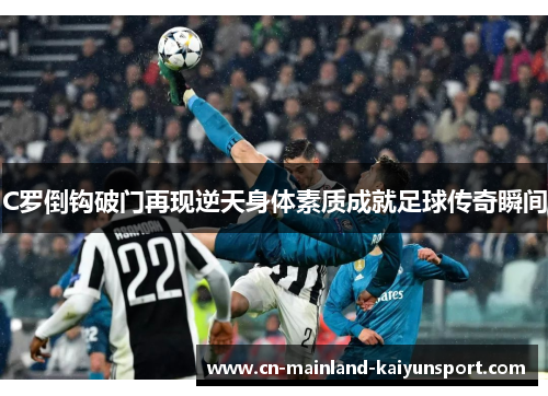 C罗倒钩破门再现逆天身体素质成就足球传奇瞬间