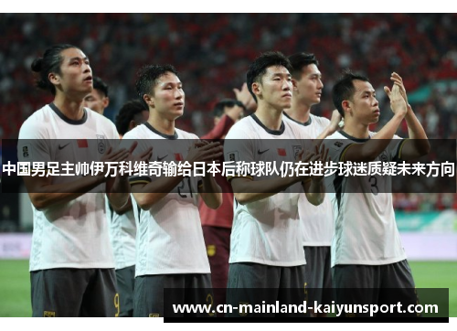 中国男足主帅伊万科维奇输给日本后称球队仍在进步球迷质疑未来方向