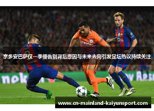 京多安巴萨仅一季便告别背后原因与未来去向引发足坛热议持续关注