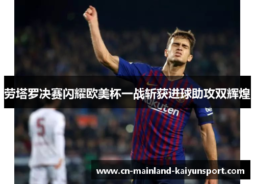 劳塔罗决赛闪耀欧美杯一战斩获进球助攻双辉煌