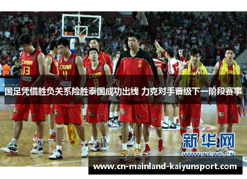 国足凭借胜负关系险胜泰国成功出线 力克对手晋级下一阶段赛事 国足凭借胜负关系险胜泰国成功出线 力克对手晋级下一阶段赛事