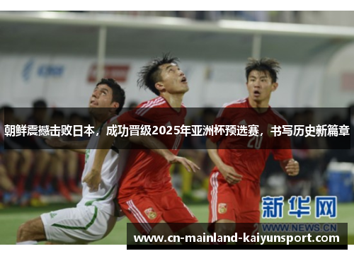 朝鲜震撼击败日本,成功晋级2025年亚洲杯预选赛,书写历史新篇章 朝鲜震撼击败日本,成功晋级2025年亚洲杯预选赛,书写历史新篇章