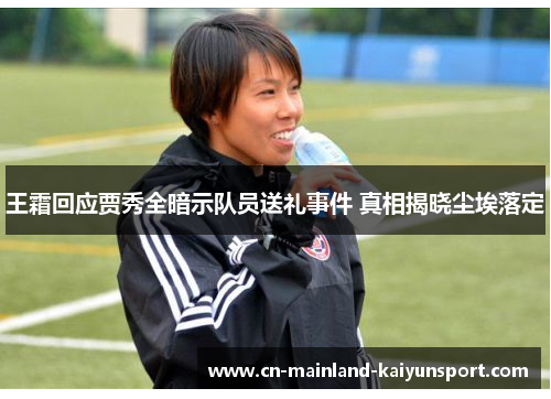 王霜回应贾秀全暗示队员送礼事件 真相揭晓尘埃落定
