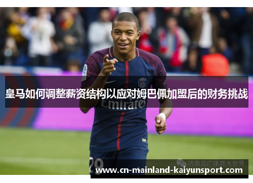 皇马如何调整薪资结构以应对姆巴佩加盟后的财务挑战