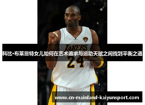 科比·布莱恩特女儿如何在艺术追求与运动天赋之间找到平衡之道