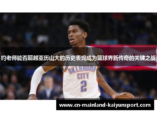 约老师能否超越亚历山大的历史表现成为篮球界新传奇的关键之战