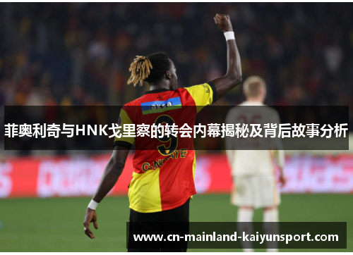 菲奥利奇与HNK戈里察的转会内幕揭秘及背后故事分析 菲奥利奇与HNK戈里察的转会内幕揭秘及背后故事分析