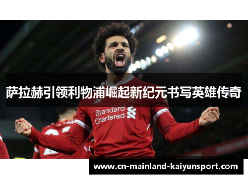 萨拉赫引领利物浦崛起新纪元书写英雄传奇 萨拉赫引领利物浦崛起新纪元书写英雄传奇