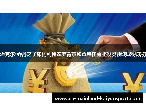 迈克尔·乔丹之子如何利用家庭背景和智慧在商业投资领域取得成功 迈克尔·乔丹之子如何利用家庭背景和智慧在商业投资领域取得成功