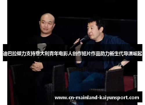 迪巴拉倾力支持意大利青年电影人创作短片作品助力新生代导演崛起 迪巴拉倾力支持意大利青年电影人创作短片作品助力新生代导演崛起