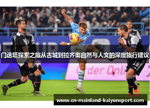 门迭塔探索之旅从古城到拉齐奥自然与人文的深度旅行建议 门迭塔探索之旅从古城到拉齐奥自然与人文的深度旅行建议