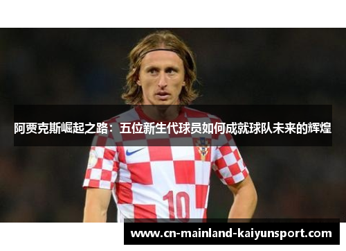 阿贾克斯崛起之路:五位新生代球员如何成就球队未来的辉煌 阿贾克斯崛起之路:五位新生代球员如何成就球队未来的辉煌