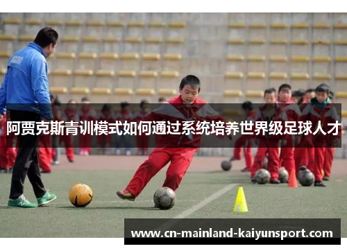 阿贾克斯青训模式如何通过系统培养世界级足球人才 阿贾克斯青训模式如何通过系统培养世界级足球人才