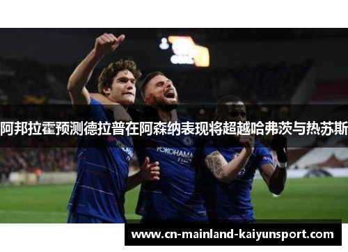 阿邦拉霍预测德拉普在阿森纳表现将超越哈弗茨与热苏斯