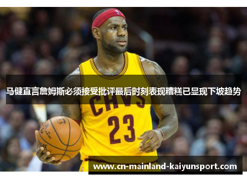 马健直言詹姆斯必须接受批评最后时刻表现糟糕已显现下坡趋势 马健直言詹姆斯必须接受批评最后时刻表现糟糕已显现下坡趋势