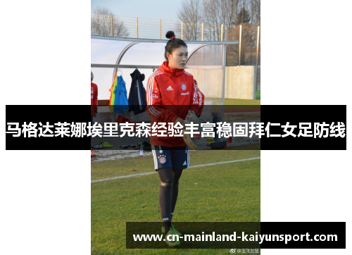 马格达莱娜埃里克森经验丰富稳固拜仁女足防线 马格达莱娜埃里克森经验丰富稳固拜仁女足防线