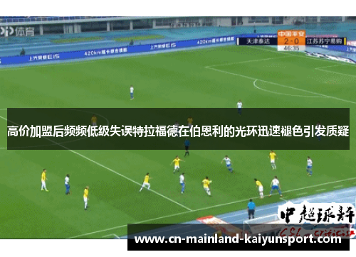 高价加盟后频频低级失误特拉福德在伯恩利的光环迅速褪色引发质疑